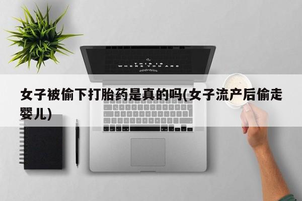 流产药私人联系方式微信女子被偷下打胎药是真的吗(女子流产后偷走婴儿)