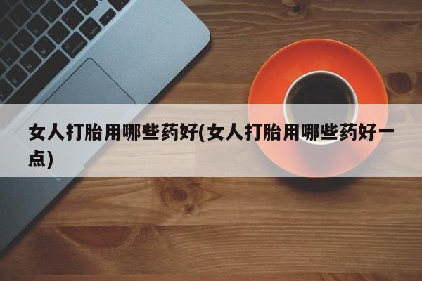 流产药私人联系方式微信女人打胎用哪些药好(女人打胎用哪些药好一点)
