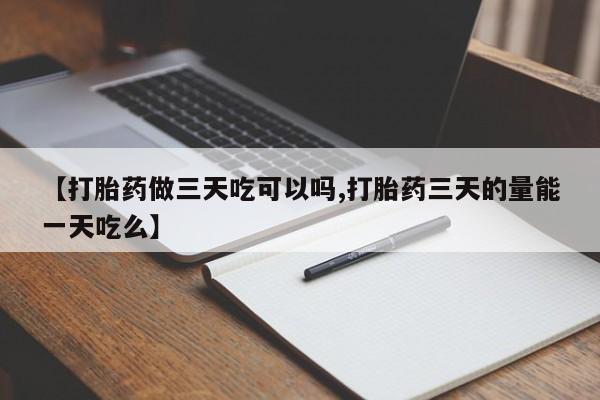 流产药私人联系方式微信【打胎药做三天吃可以吗,打胎药三天的量能一天吃么】