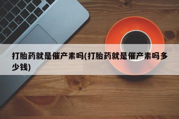 流产药私人联系方式微信打胎药就是催产素吗(打胎药就是催产素吗多少钱)