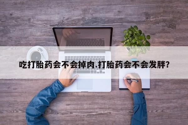 流产药私人联系方式微信吃打胎药会不会掉肉.打胎药会不会发胖？