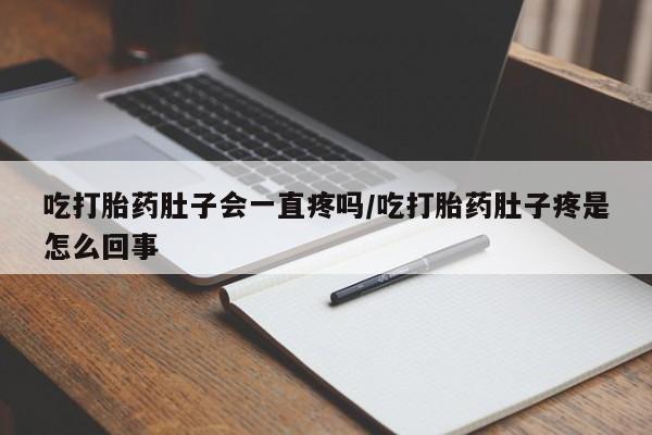 流产药私人联系方式微信吃打胎药肚子会一直疼吗/吃打胎药肚子疼是怎么回事