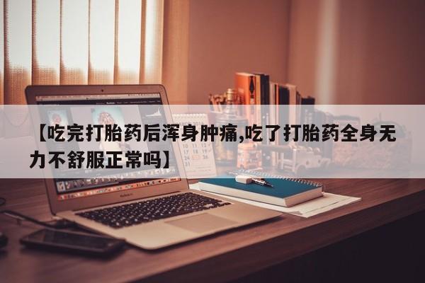 流产药私人联系方式微信【吃完打胎药后浑身肿痛,吃了打胎药全身无力不舒服正常吗】
