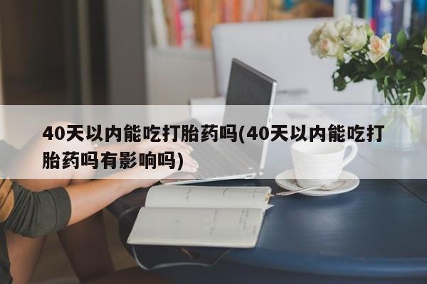 流产药私人联系方式微信40天以内能吃打胎药吗(40天以内能吃打胎药吗有影响吗)