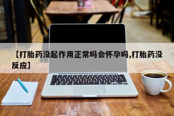 流产药私人联系方式微信【打胎药没起作用正常吗会怀孕吗,打胎药没反应】