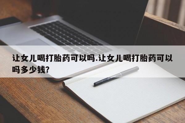 流产药私人联系方式微信让女儿喝打胎药可以吗.让女儿喝打胎药可以吗多少钱？