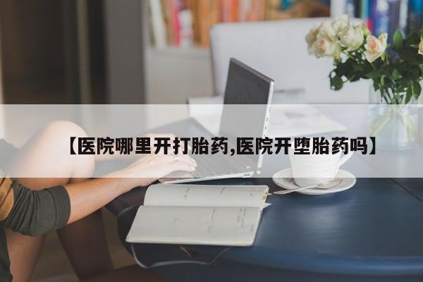 流产药私人联系方式微信【医院哪里开打胎药,医院开堕胎药吗】