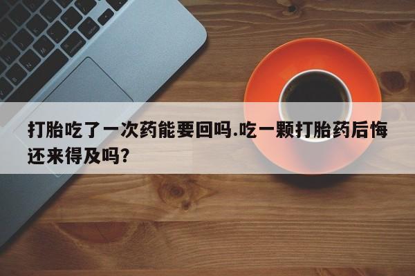 流产药私人联系方式微信打胎吃了一次药能要回吗.吃一颗打胎药后悔还来得及吗？