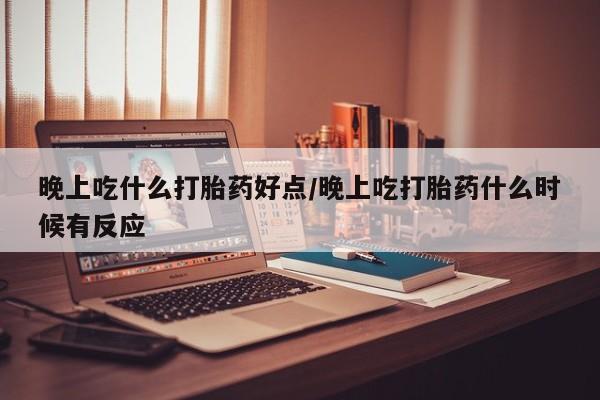 流产药私人联系方式微信晚上吃什么打胎药好点/晚上吃打胎药什么时候有反应