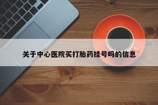 流产药私人联系方式微信关于中心医院买打胎药挂号吗的信息
