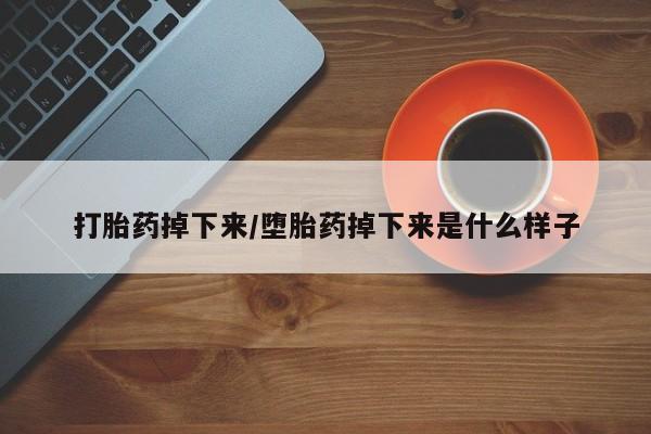 流产药私人联系方式微信打胎药掉下来/堕胎药掉下来是什么样子