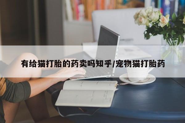 流产药私人联系方式微信有给猫打胎的药卖吗知乎/宠物猫打胎药