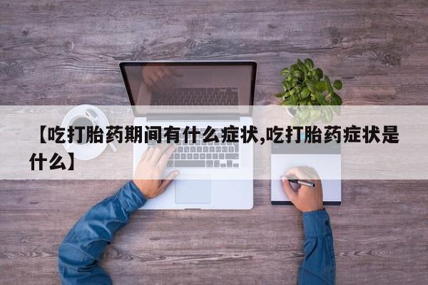 流产药私人联系方式微信【吃打胎药期间有什么症状,吃打胎药症状是什么】