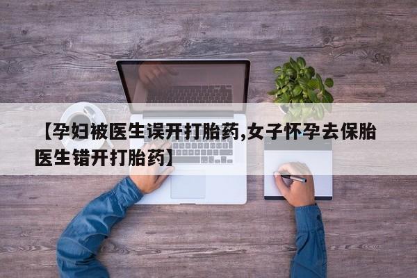 流产药私人联系方式微信【孕妇被医生误开打胎药,女子怀孕去保胎 医生错开打胎药】