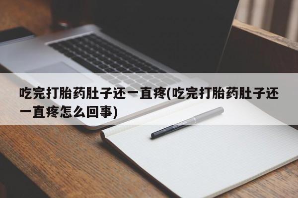 流产药私人联系方式微信吃完打胎药肚子还一直疼(吃完打胎药肚子还一直疼怎么回事)