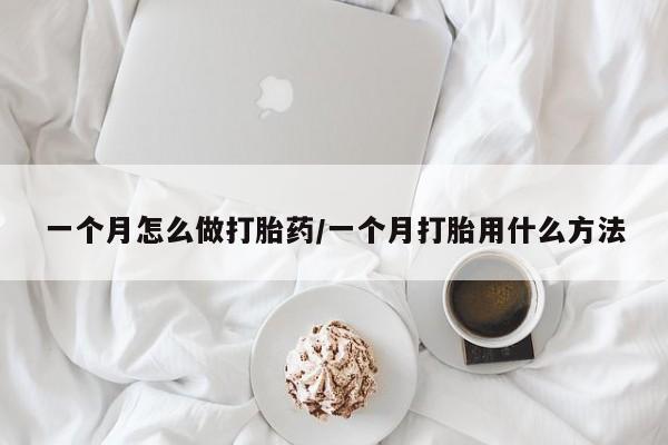 流产药私人联系方式微信一个月怎么做打胎药/一个月打胎用什么方法