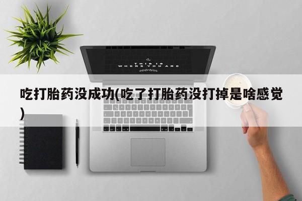 流产药私人联系方式微信吃打胎药没成功(吃了打胎药没打掉是啥感觉)