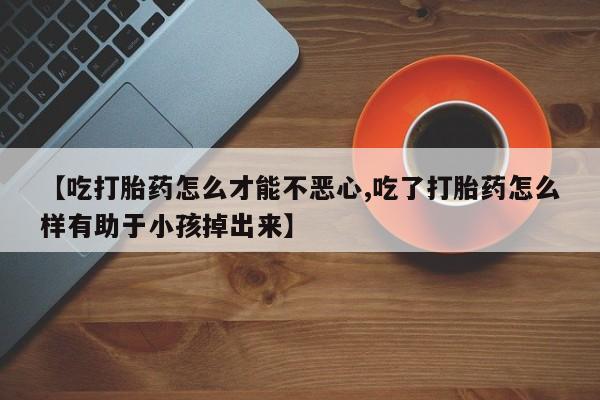 流产药私人联系方式微信【吃打胎药怎么才能不恶心,吃了打胎药怎么样有助于小孩掉出来】
