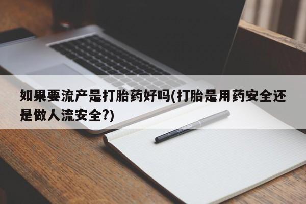 流产药私人联系方式微信如果要流产是打胎药好吗(打胎是用药安全还是做人流安全?)