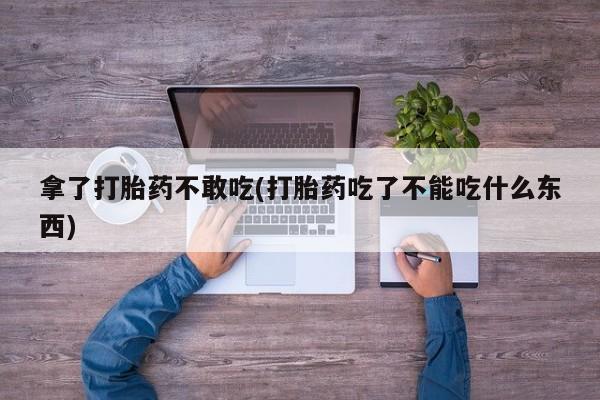 流产药私人联系方式微信拿了打胎药不敢吃(打胎药吃了不能吃什么东西)