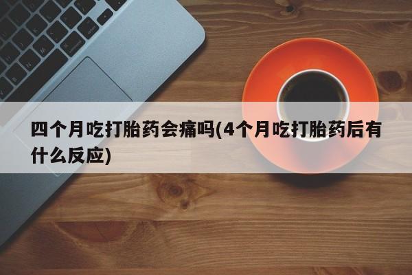 流产药私人联系方式微信四个月吃打胎药会痛吗(4个月吃打胎药后有什么反应)