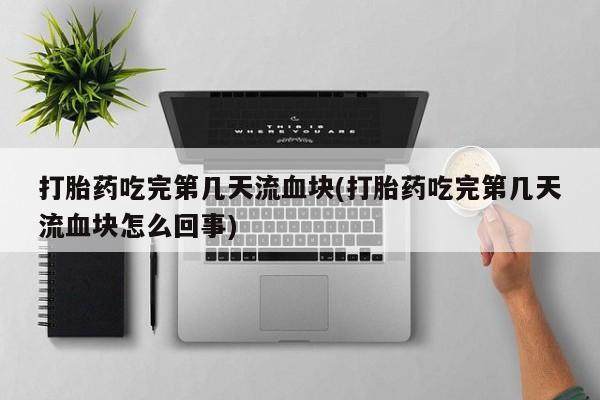 流产药私人联系方式微信打胎药吃完第几天流血块(打胎药吃完第几天流血块怎么回事)