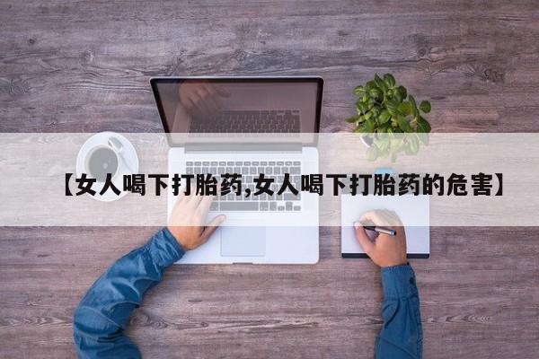 流产药私人联系方式微信【女人喝下打胎药,女人喝下打胎药的危害】