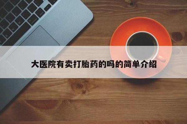 流产药私人联系方式微信大医院有卖打胎药的吗的简单介绍