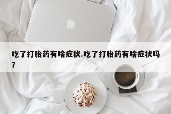 流产药私人联系方式微信吃了打胎药有啥症状.吃了打胎药有啥症状吗？