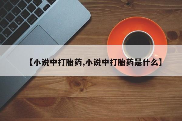 流产药私人联系方式微信【小说中打胎药,小说中打胎药是什么】