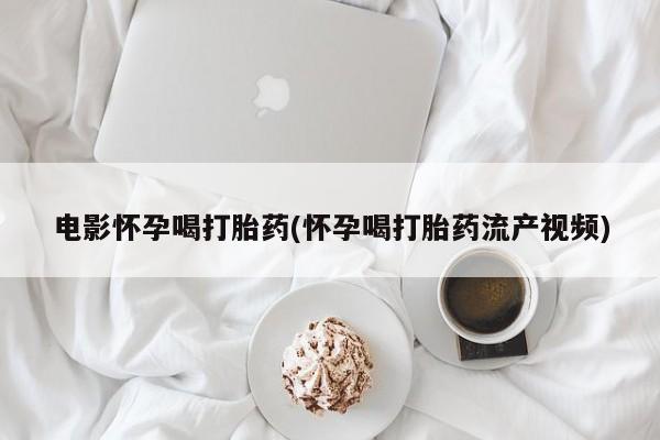 流产药私人联系方式微信电影怀孕喝打胎药(怀孕喝打胎药流产视频)