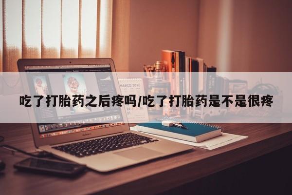 流产药私人联系方式微信吃了打胎药之后疼吗/吃了打胎药是不是很疼