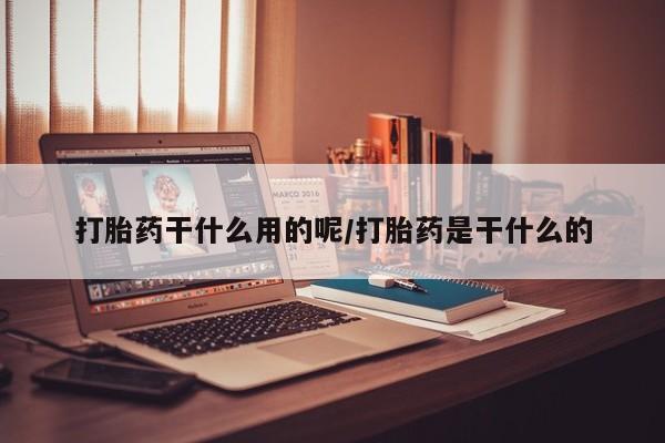 流产药私人联系方式微信打胎药干什么用的呢/打胎药是干什么的