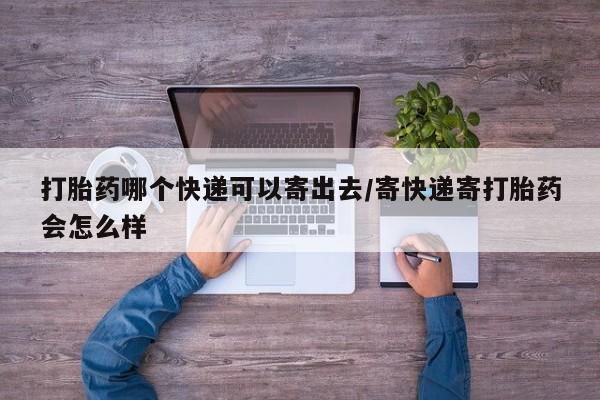 流产药私人联系方式微信打胎药哪个快递可以寄出去/寄快递寄打胎药会怎么样
