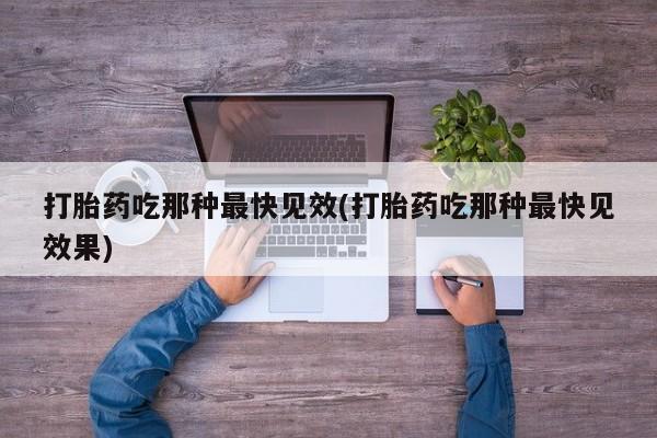 流产药私人联系方式微信打胎药吃那种最快见效(打胎药吃那种最快见效果)