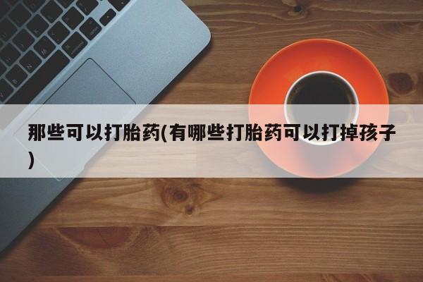 流产药私人联系方式微信那些可以打胎药(有哪些打胎药可以打掉孩子)