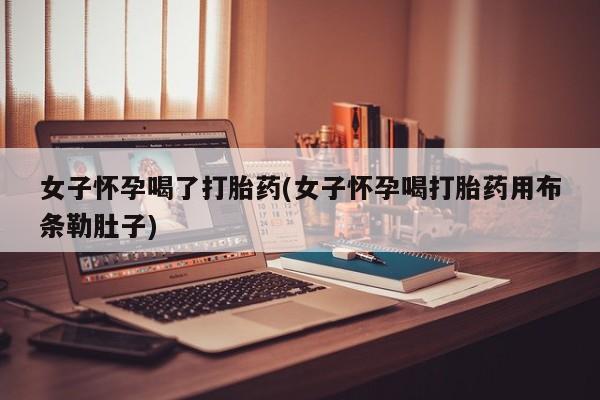 流产药私人联系方式微信女子怀孕喝了打胎药(女子怀孕喝打胎药用布条勒肚子)