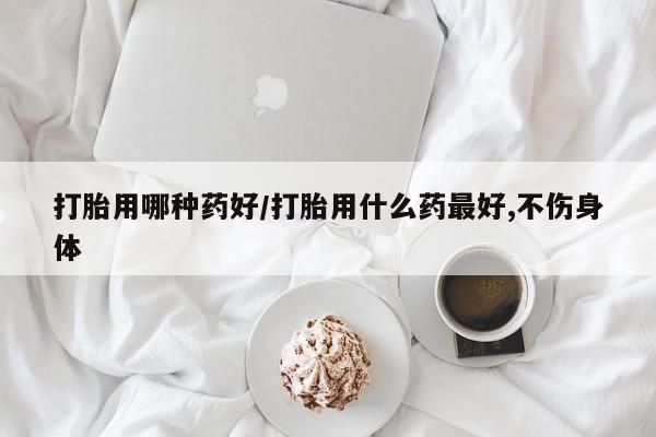流产药私人联系方式微信打胎用哪种药好/打胎用什么药最好,不伤身体