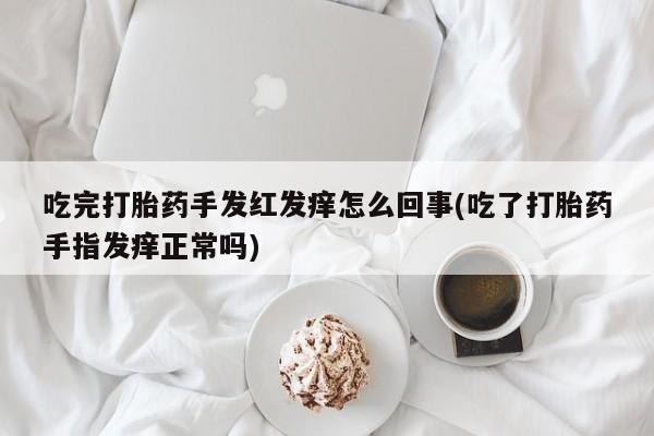 流产药私人联系方式微信吃完打胎药手发红发痒怎么回事(吃了打胎药手指发痒正常吗)