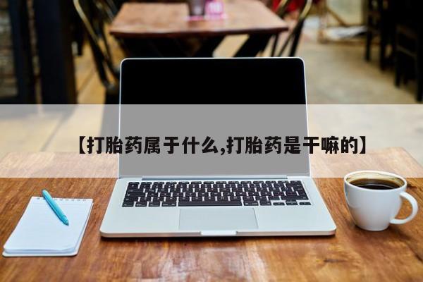 流产药私人联系方式微信【打胎药属于什么,打胎药是干嘛的】