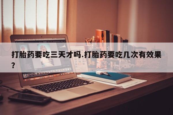 流产药私人联系方式微信打胎药要吃三天才吗.打胎药要吃几次有效果？