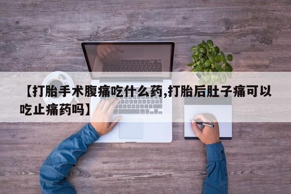 流产药私人联系方式微信【打胎手术腹痛吃什么药,打胎后肚子痛可以吃止痛药吗】