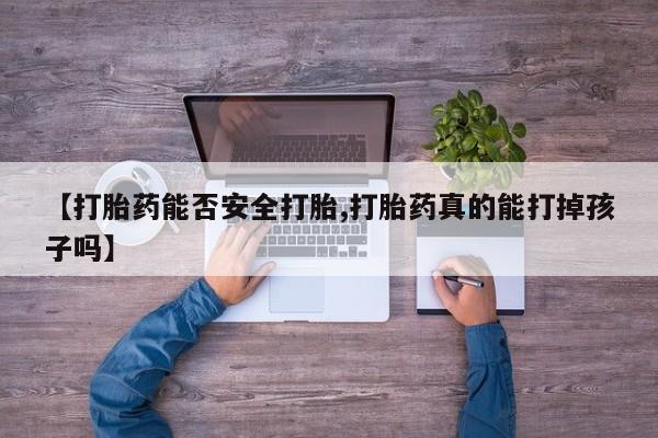 流产药私人联系方式微信【打胎药能否安全打胎,打胎药真的能打掉孩子吗】