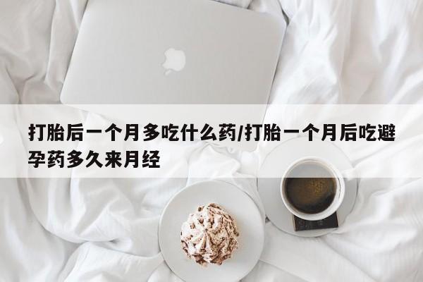流产药私人联系方式微信打胎后一个月多吃什么药/打胎一个月后吃避孕药多久来月经