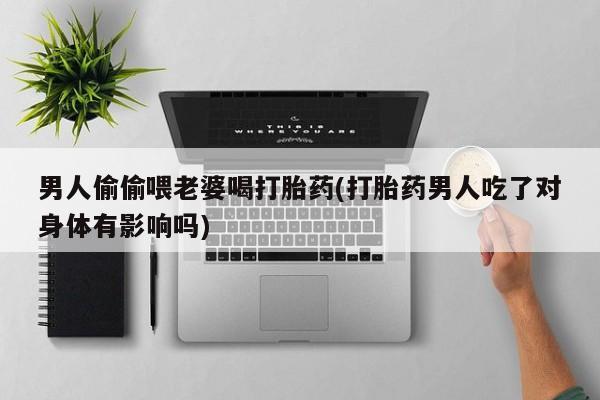流产药私人联系方式微信男人偷偷喂老婆喝打胎药(打胎药男人吃了对身体有影响吗)