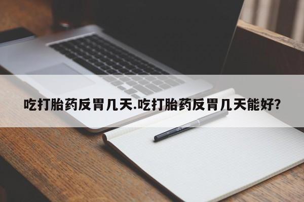 流产药私人联系方式微信吃打胎药反胃几天.吃打胎药反胃几天能好？