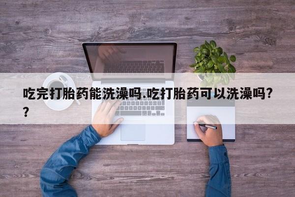 流产药私人联系方式微信吃完打胎药能洗澡吗.吃打胎药可以洗澡吗?？