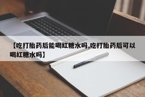 流产药私人联系方式微信【吃打胎药后能喝红糖水吗,吃打胎药后可以喝红糖水吗】