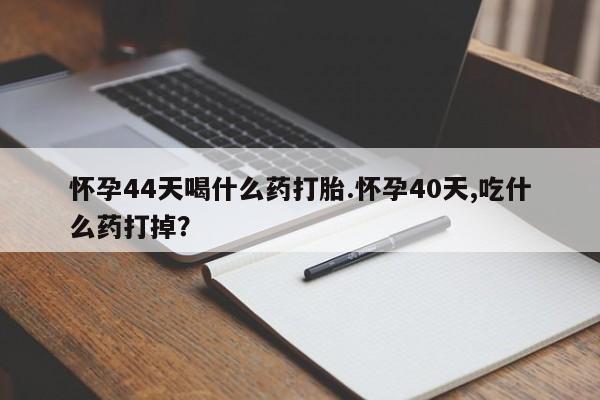 流产药私人联系方式微信怀孕44天喝什么药打胎.怀孕40天,吃什么药打掉？