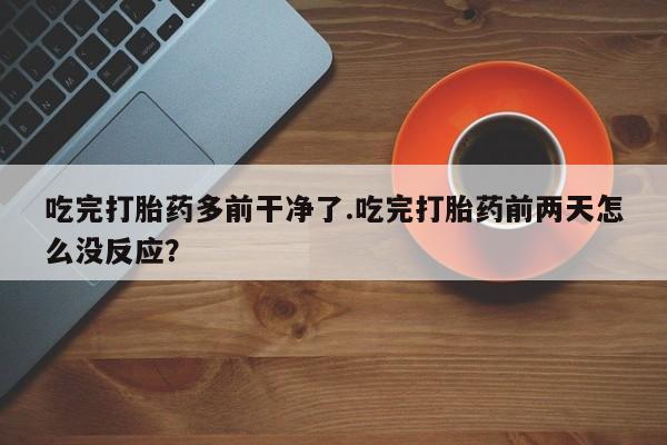 流产药私人联系方式微信吃完打胎药多前干净了.吃完打胎药前两天怎么没反应？